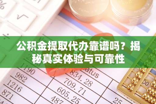 清城公积金提取代办靠谱吗？揭秘真实体验与可靠性