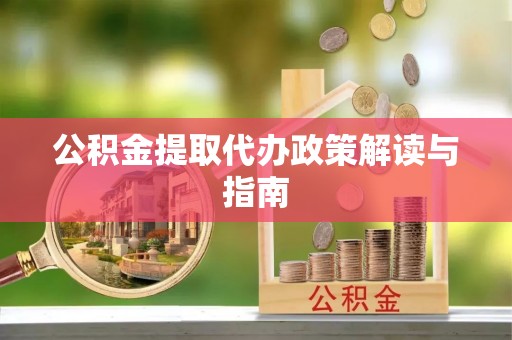 清城公积金提取代办政策解读与指南