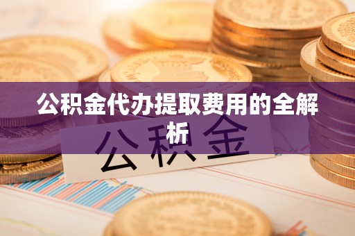 清城公积金代办提取费用的全解析