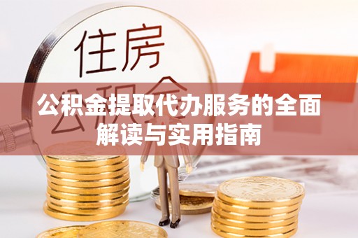 清城公积金提取代办服务的全面解读与实用指南