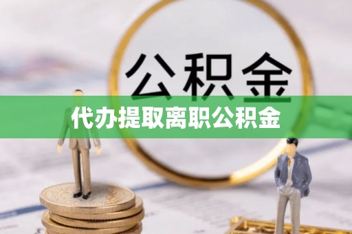 清城代办提取离职公积金