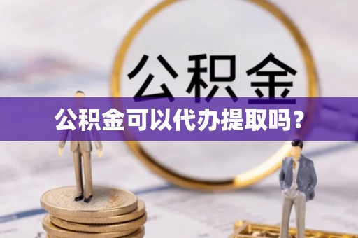 清城公积金可以代办提取吗？