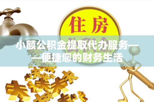 清城小额公积金提取代办服务——便捷您的财务生活