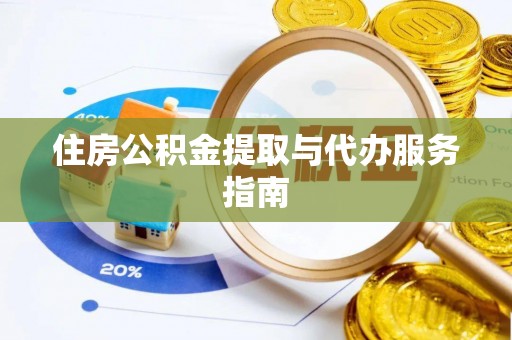 清城住房公积金提取与代办服务指南