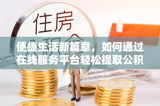 清城便捷生活新篇章，如何通过在线服务平台轻松提取公积金