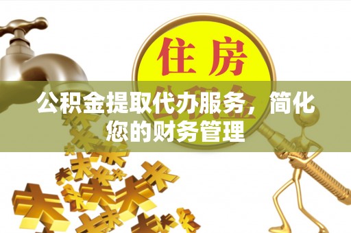 清城公积金提取代办服务，简化您的财务管理