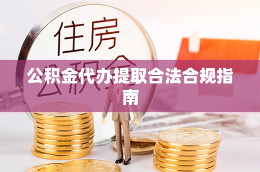 清城公积金代办提取合法合规指南