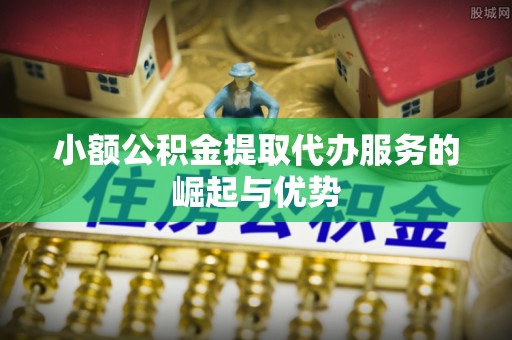 清城小额公积金提取代办服务的崛起与优势