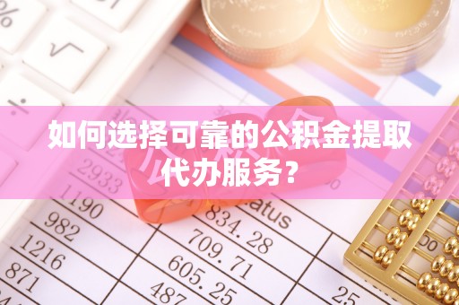 清城如何选择可靠的公积金提取代办服务？