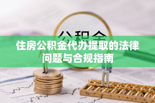 清城住房公积金代办提取的法律问题与合规指南