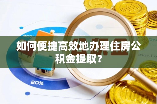 清城如何便捷高效地办理住房公积金提取？