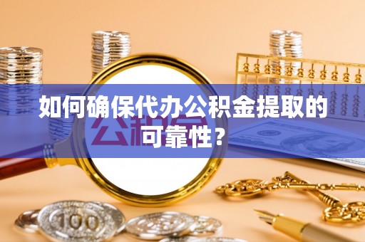 清城如何确保代办公积金提取的可靠性？