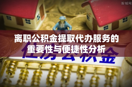 清城离职公积金提取代办服务的重要性与便捷性分析