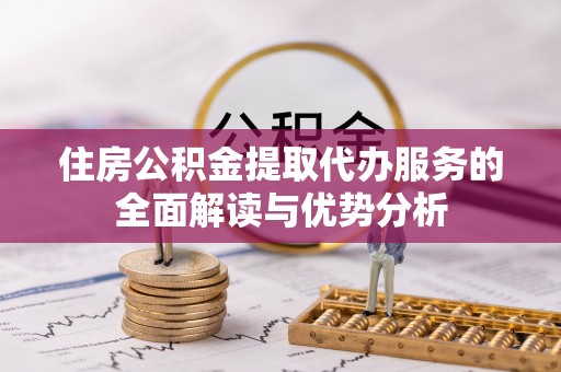 清城住房公积金提取代办服务的全面解读与优势分析