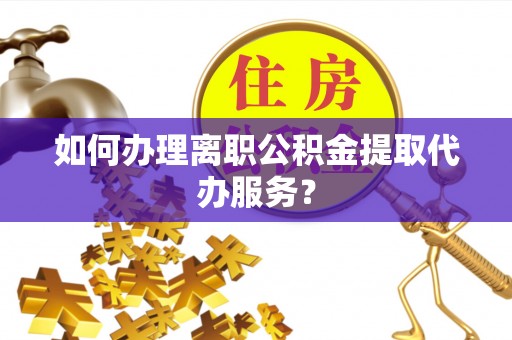 清城如何办理离职公积金提取代办服务？