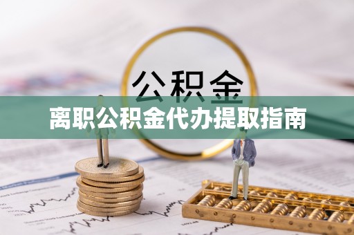 清城离职公积金代办提取指南