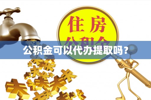清城公积金可以代办提取吗？