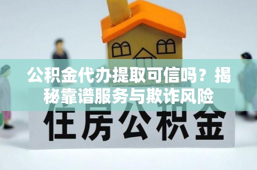 清城公积金代办提取可信吗？揭秘靠谱服务与欺诈风险