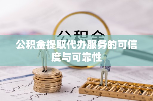 清城公积金提取代办服务的可信度与可靠性